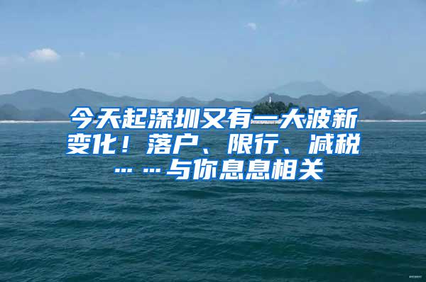 今天起深圳又有一大波新变化！落户、限行、减税……与你息息相关