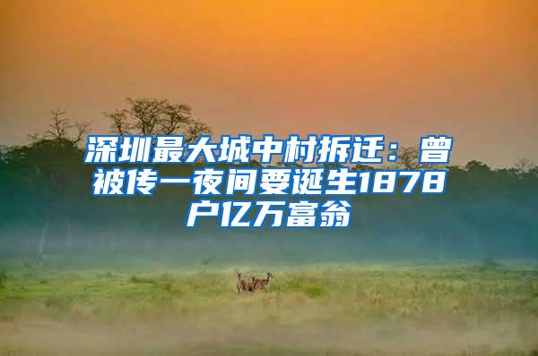 深圳最大城中村拆迁：曾被传一夜间要诞生1878户亿万富翁