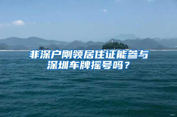 非深户刚领居住证能参与深圳车牌摇号吗？