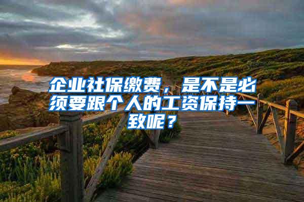 企业社保缴费，是不是必须要跟个人的工资保持一致呢？