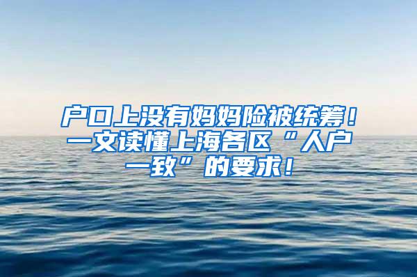 户口上没有妈妈险被统筹！一文读懂上海各区“人户一致”的要求！
