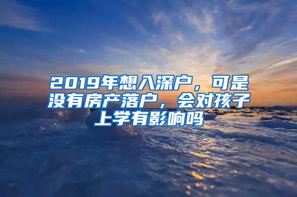 2019年想入深户，可是没有房产落户，会对孩子上学有影响吗