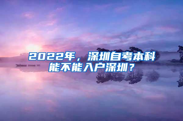 2022年，深圳自考本科能不能入户深圳？