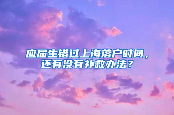 应届生错过上海落户时间，还有没有补救办法？