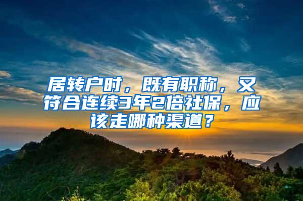 居转户时，既有职称，又符合连续3年2倍社保，应该走哪种渠道？