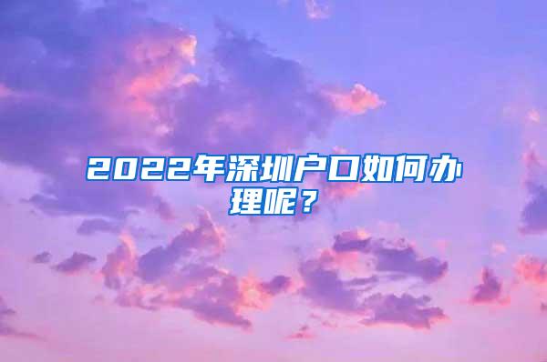 2022年深圳户口如何办理呢？