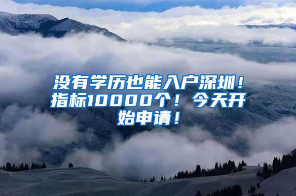 没有学历也能入户深圳！指标10000个！今天开始申请！