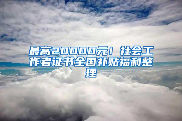 最高20000元！社会工作者证书全国补贴福利整理