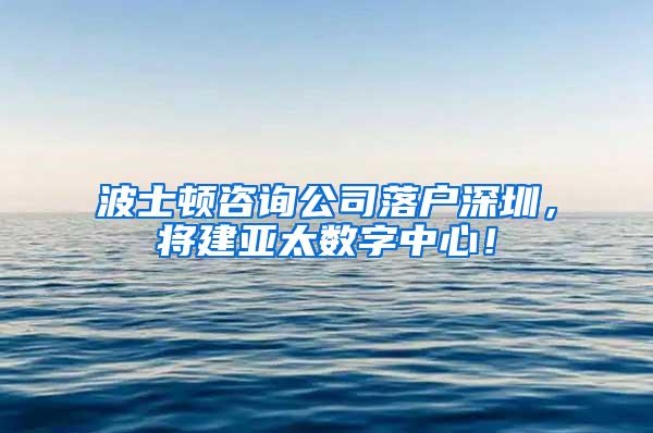 波士顿咨询公司落户深圳，将建亚太数字中心！