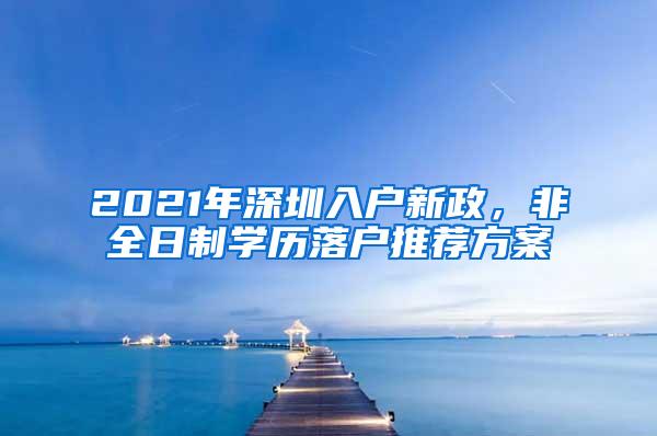 2021年深圳入户新政，非全日制学历落户推荐方案