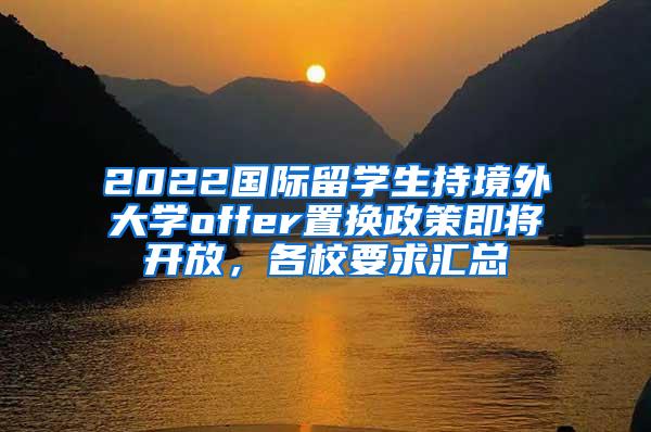 2022国际留学生持境外大学offer置换政策即将开放，各校要求汇总