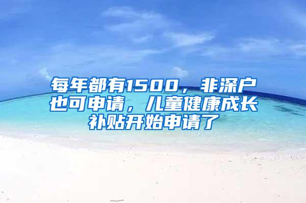 每年都有1500，非深户也可申请，儿童健康成长补贴开始申请了