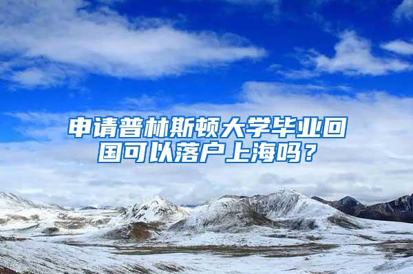申请普林斯顿大学毕业回国可以落户上海吗？
