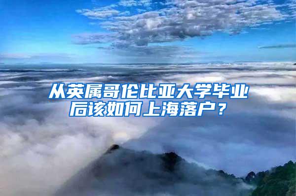 从英属哥伦比亚大学毕业后该如何上海落户？