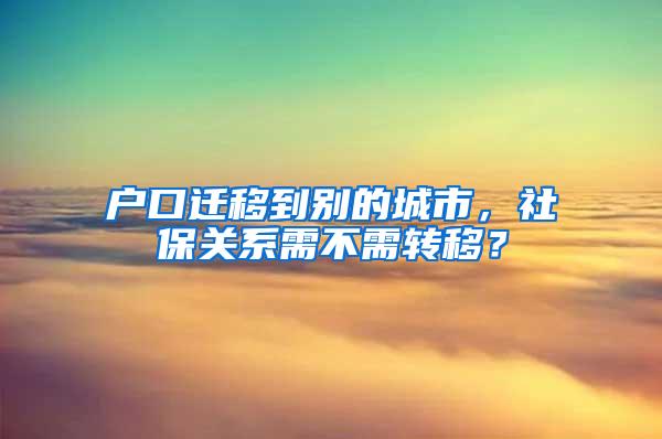 户口迁移到别的城市，社保关系需不需转移？