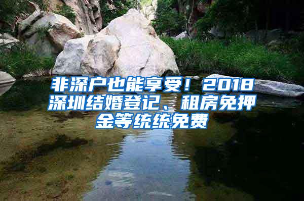 非深户也能享受！2018深圳结婚登记、租房免押金等统统免费