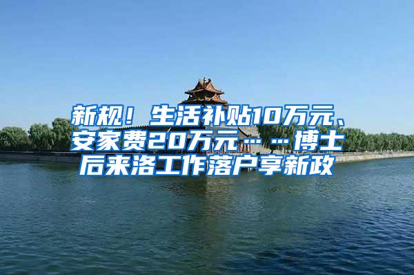 新规！生活补贴10万元、安家费20万元……博士后来洛工作落户享新政