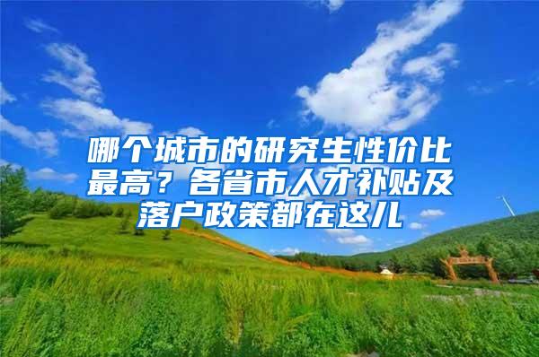 哪个城市的研究生性价比最高？各省市人才补贴及落户政策都在这儿