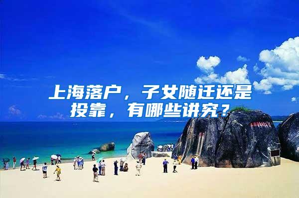 上海落户，子女随迁还是投靠，有哪些讲究？