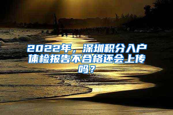 2022年，深圳积分入户体检报告不合格还会上传吗？