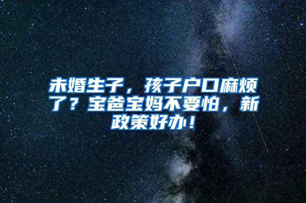 未婚生子，孩子户口麻烦了？宝爸宝妈不要怕，新政策好办！