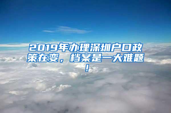 2019年办理深圳户口政策在变，档案是一大难题！