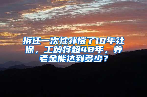 拆迁一次性补偿了10年社保，工龄将超48年，养老金能达到多少？