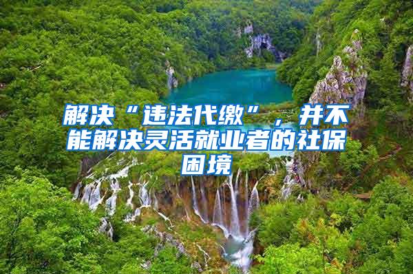 解决“违法代缴”，并不能解决灵活就业者的社保困境