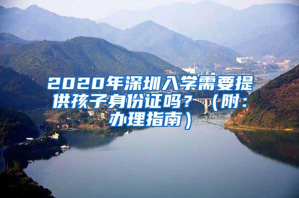 2020年深圳入学需要提供孩子身份证吗？（附：办理指南）