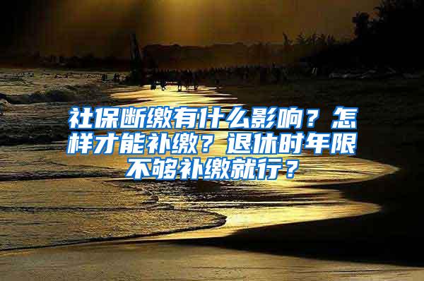 社保断缴有什么影响？怎样才能补缴？退休时年限不够补缴就行？