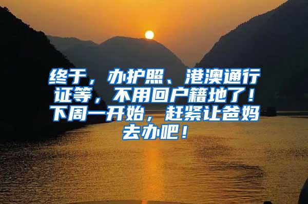 终于，办护照、港澳通行证等，不用回户籍地了！下周一开始，赶紧让爸妈去办吧！