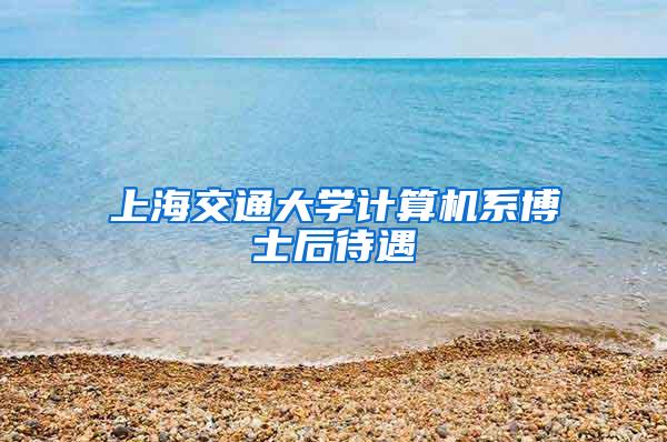 上海交通大学计算机系博士后待遇