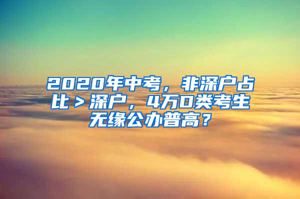 2020年中考，非深户占比＞深户，4万D类考生无缘公办普高？