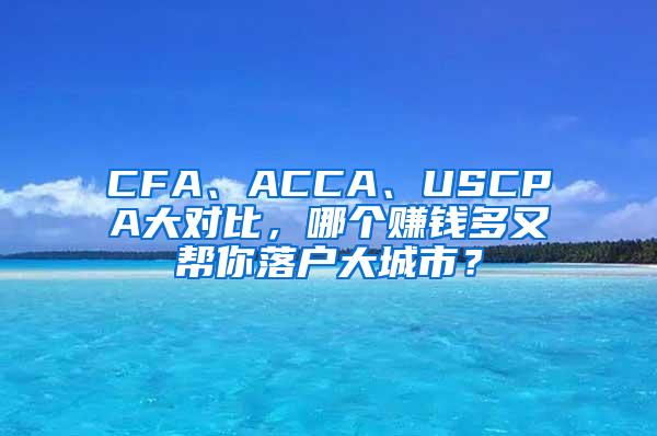 CFA、ACCA、USCPA大对比，哪个赚钱多又帮你落户大城市？