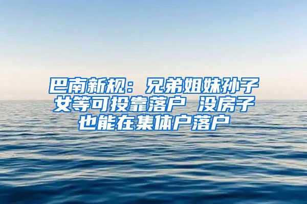 巴南新规：兄弟姐妹孙子女等可投靠落户 没房子也能在集体户落户