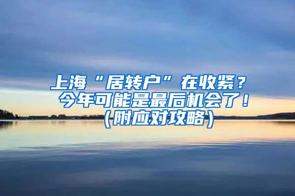 上海“居转户”在收紧？ 今年可能是最后机会了！（附应对攻略）