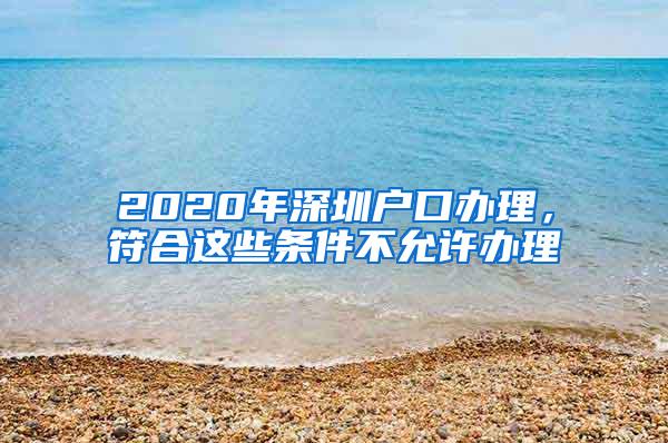 2020年深圳户口办理，符合这些条件不允许办理
