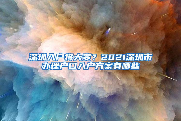 深圳入户将大变？2021深圳市办理户口入户方案有哪些