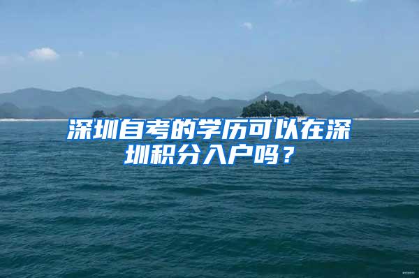 深圳自考的学历可以在深圳积分入户吗？