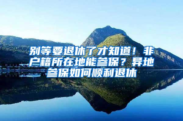 别等要退休了才知道！非户籍所在地能参保？异地参保如何顺利退休