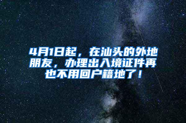 4月1日起，在汕头的外地朋友，办理出入境证件再也不用回户籍地了！