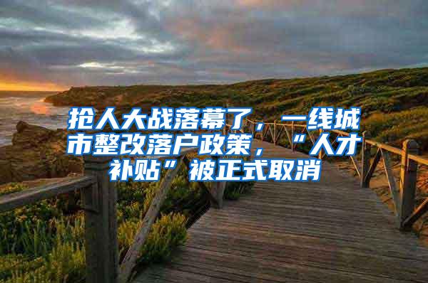 抢人大战落幕了，一线城市整改落户政策，“人才补贴”被正式取消