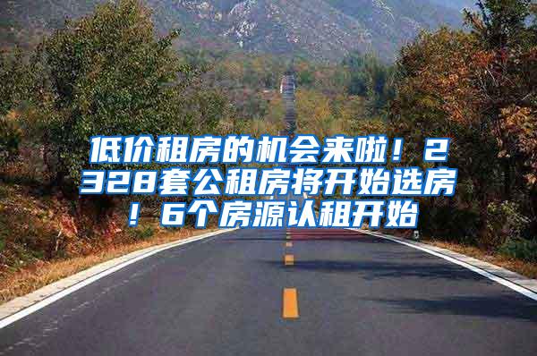 低价租房的机会来啦！2328套公租房将开始选房！6个房源认租开始