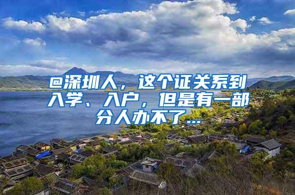 @深圳人，这个证关系到入学、入户，但是有一部分人办不了...