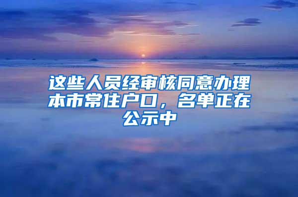 这些人员经审核同意办理本市常住户口，名单正在公示中