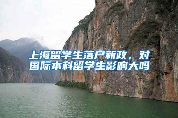 上海留学生落户新政，对国际本科留学生影响大吗