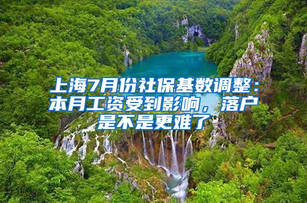 上海7月份社保基数调整：本月工资受到影响，落户是不是更难了