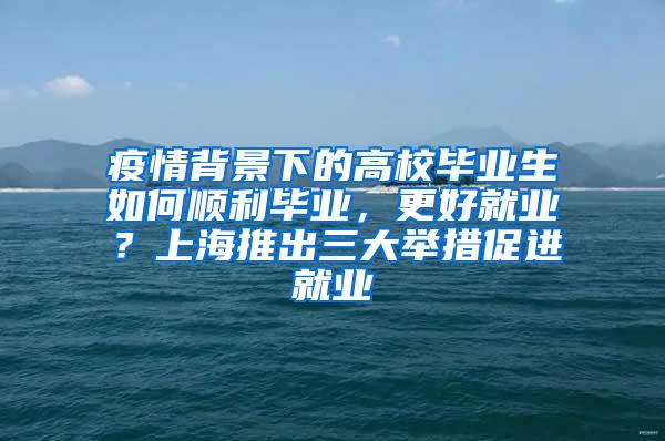 疫情背景下的高校毕业生如何顺利毕业，更好就业？上海推出三大举措促进就业