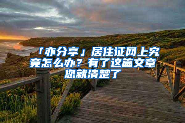 「亦分享」居住证网上究竟怎么办？有了这篇文章您就清楚了