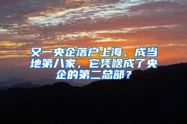 又一央企落户上海，成当地第八家，它凭啥成了央企的第二总部？